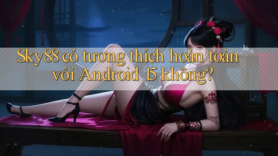 Sky88 có tương thích hoàn toàn với Android 15 không? Sky88 có tương thích hoàn toàn với Android 15 không?
