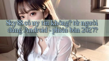Sky88 có uy tín không từ người dùng Android   phiên bản 2027
