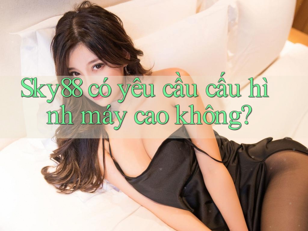 Sky88 có yêu cầu cấu hình máy cao không?
