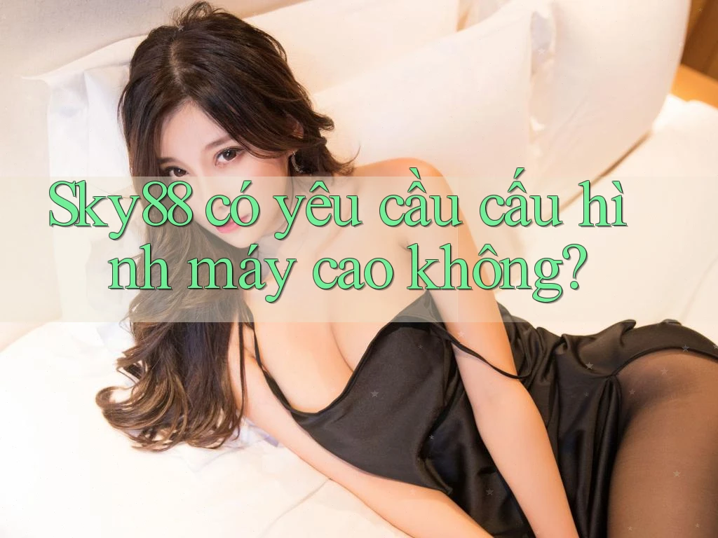 Sky88 có yêu cầu cấu hình máy cao không? Sky88 có yêu cầu cấu hình máy cao không?