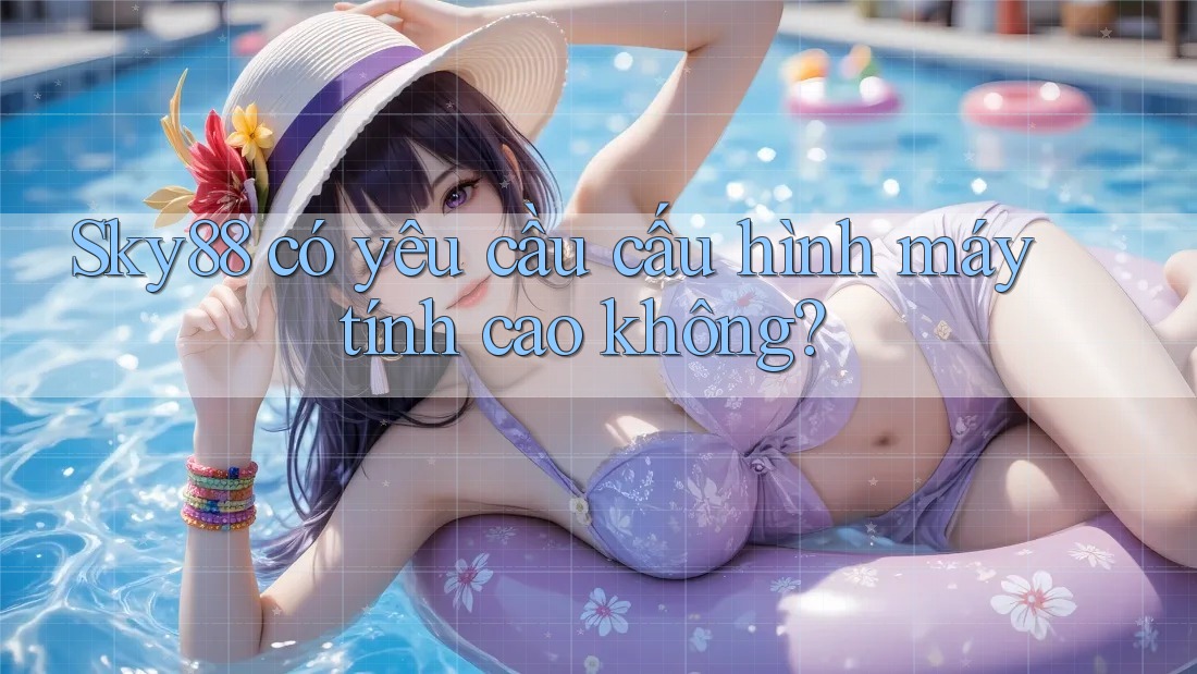 Sky88 có yêu cầu cấu hình máy tính cao không? Sky88 có yêu cầu cấu hình máy tính cao không?