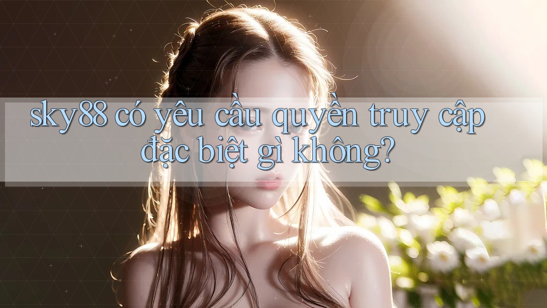 sky88 có yêu cầu quyền truy cập đặc biệt gì không? sky88 có yêu cầu quyền truy cập đặc biệt gì không?