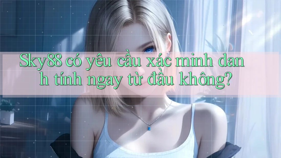 Sky88 có yêu cầu xác minh danh tính ngay từ đầu không?