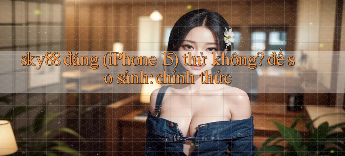 sky88 đáng (iPhone 15) thử không để so sánh chính thức