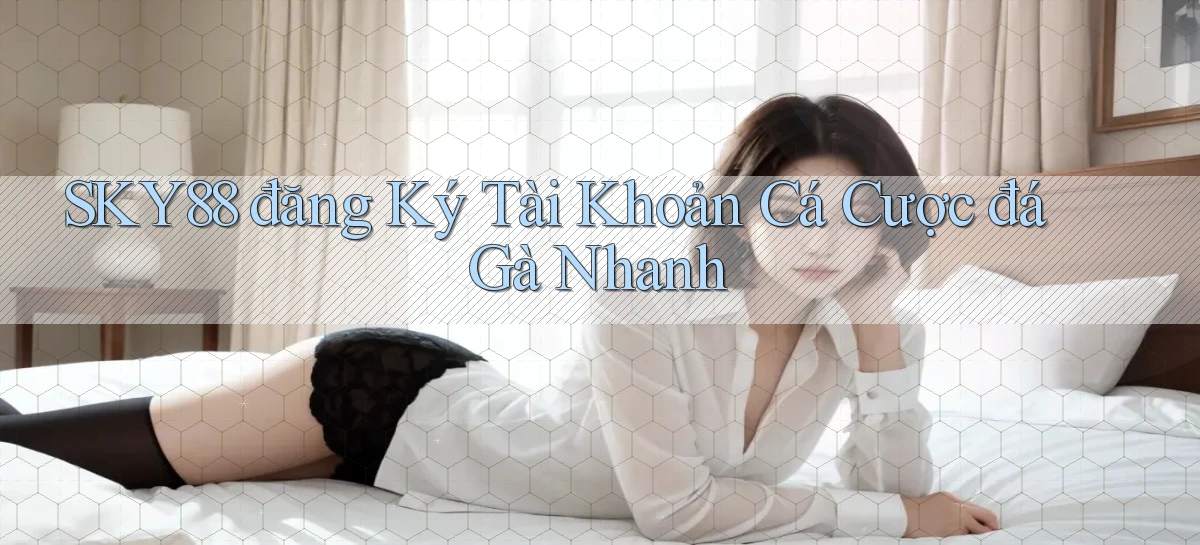 sky88  đăng ký tài khoản cá cược đá gà nhanh