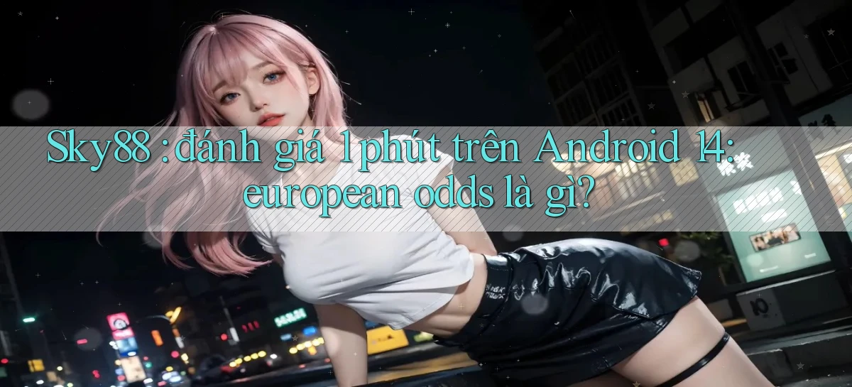 Sky88 đánh giá 1 phút trên Android 14 european odds là gì