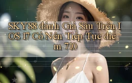 SKY88 đánh giá sâu trên iOS 17 có nên tiếp tục điểm 710