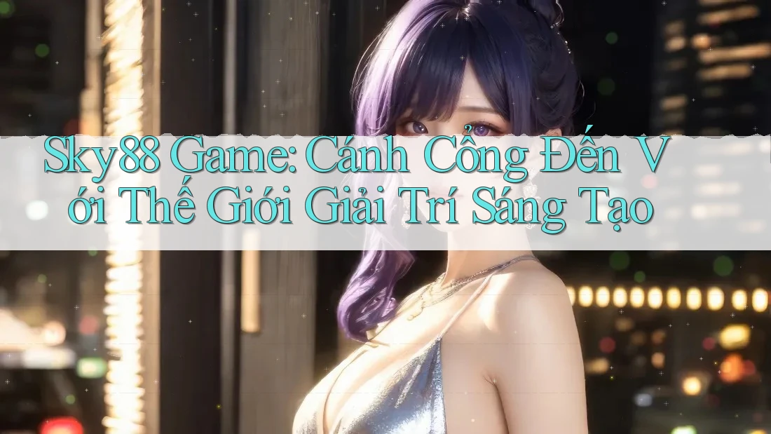 Sky88 Game: Cánh Cổng Đến Với Thế Giới Giải Trí Sáng Tạo