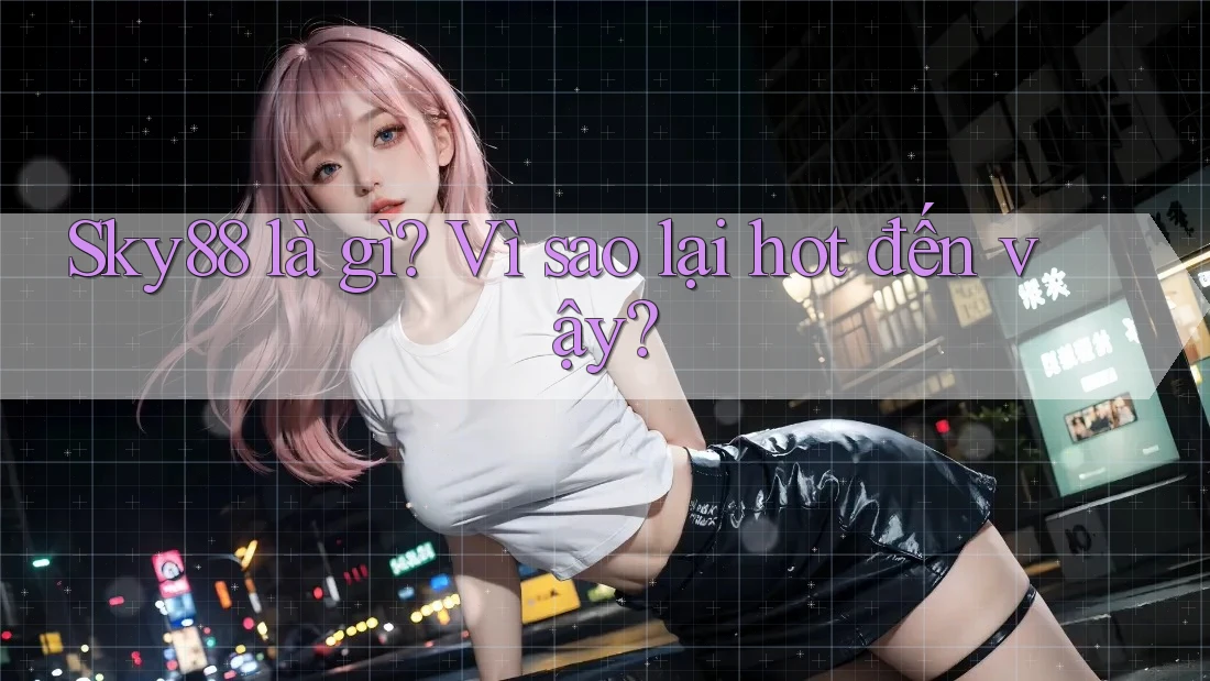 Sky88 là gì? Vì sao lại hot đến vậy?