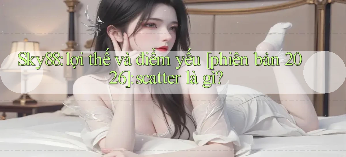 Sky88 lợi thế và điểm yếu [phiên bản 2026] scatter là gì