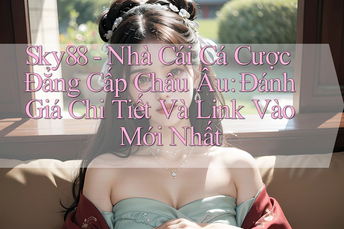 Sky88 - Nhà Cái Cá Cược Đẳng Cấp Châu Âu: Đánh Giá Chi Tiết Và Link Vào Mới Nhất