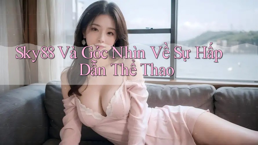 Sky88 Và Góc Nhìn Về Sự Hấp Dẫn Thể Thao