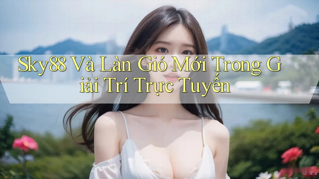 Sky88 Và Làn Gió Mới Trong Giải Trí Trực Tuyến