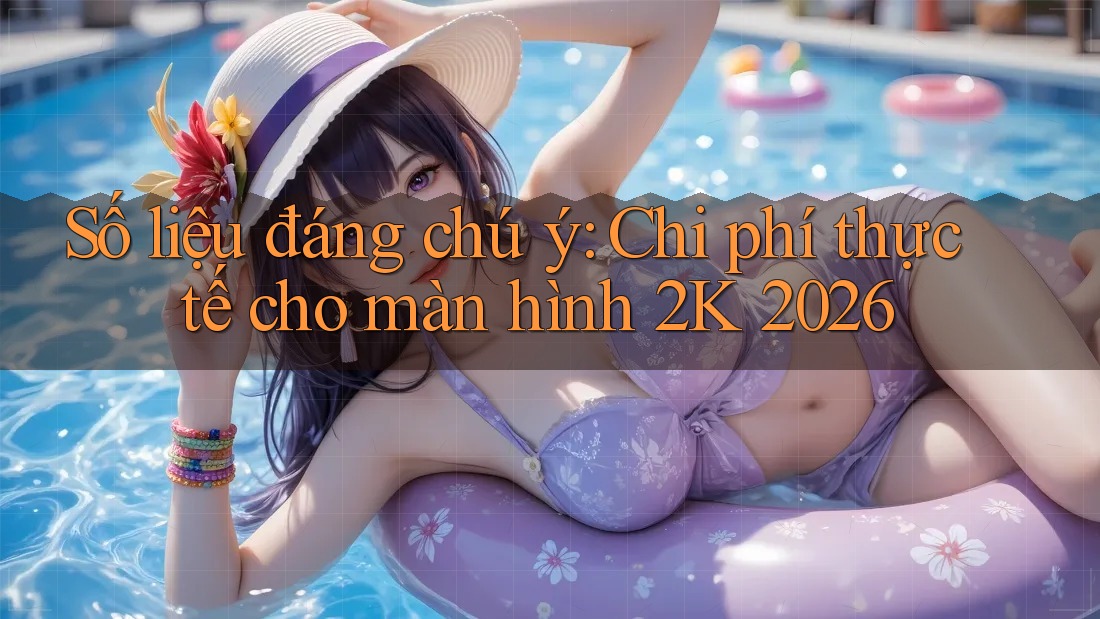 Số liệu đáng chú ý: Chi phí thực tế cho màn hình 2K 2026