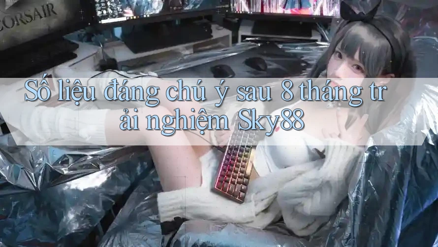 Số liệu đáng chú ý sau 8 tháng trải nghiệm Sky88