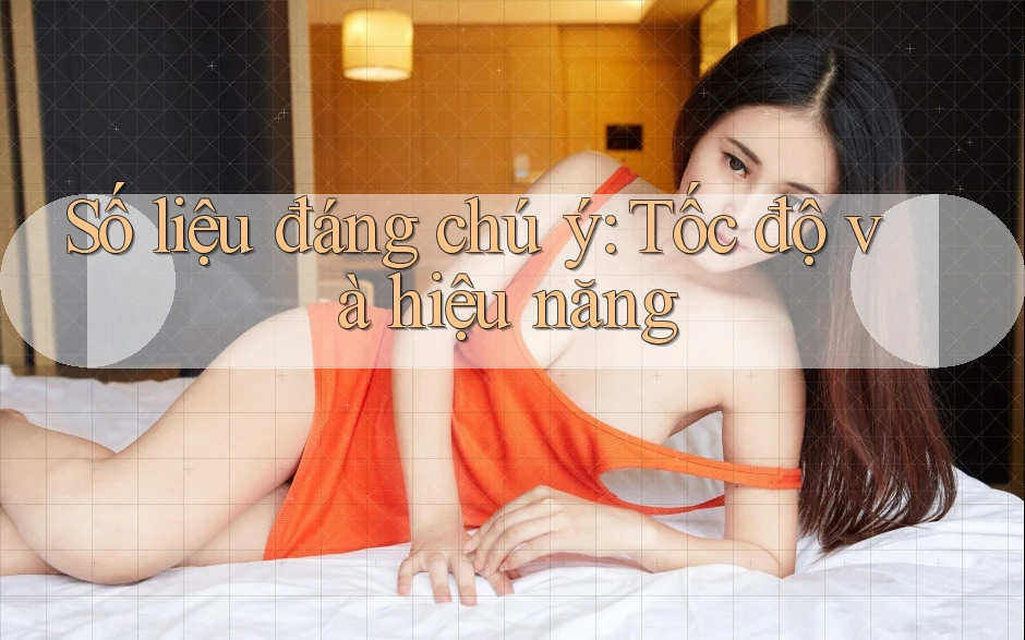 Số liệu đáng chú ý: Tốc độ và hiệu năng Số liệu đáng chú ý: Tốc độ và hiệu năng
