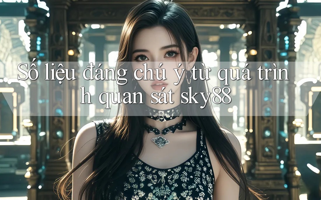 Số liệu đáng chú ý từ quá trình quan sát sky88