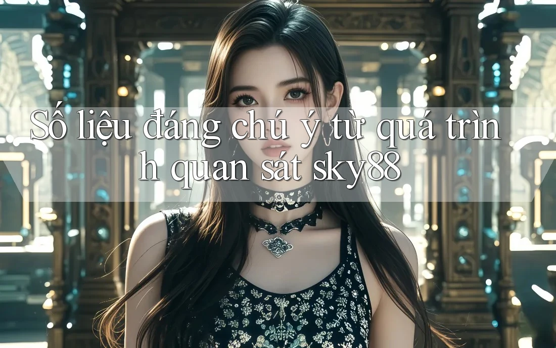 Số liệu đáng chú ý từ quá trình quan sát sky88 Số liệu đáng chú ý từ quá trình quan sát sky88