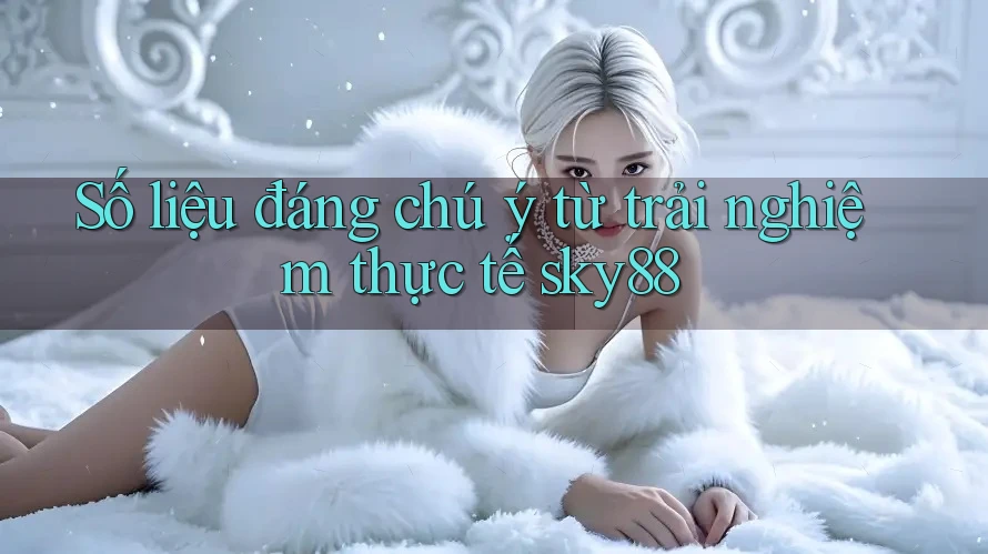 Số liệu đáng chú ý từ trải nghiệm thực tế sky88 Số liệu đáng chú ý từ trải nghiệm thực tế sky88