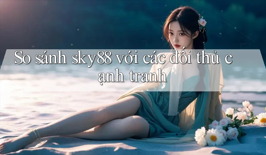 So sánh sky88 với các đối thủ cạnh tranh