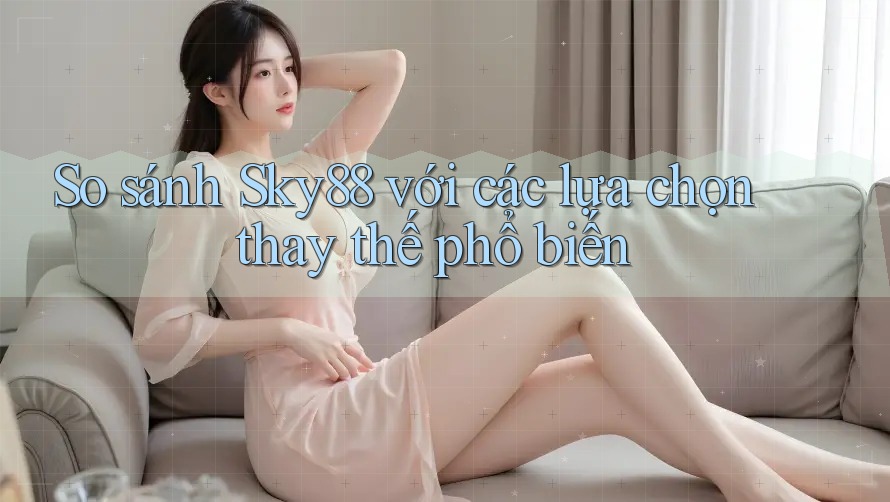 So sánh Sky88 với các lựa chọn thay thế phổ biến
