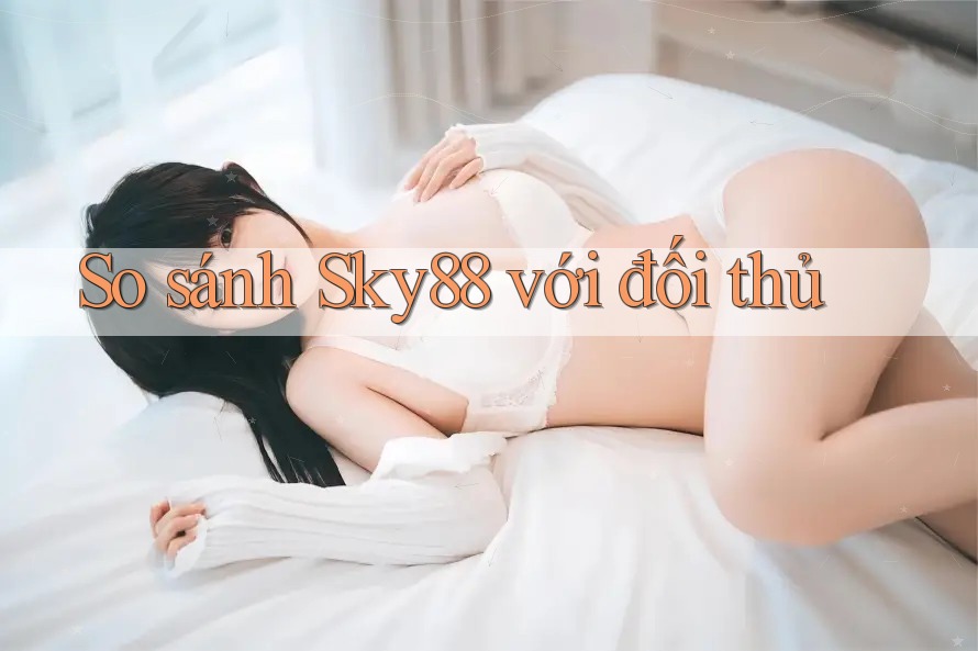 So sánh Sky88 với đối thủ