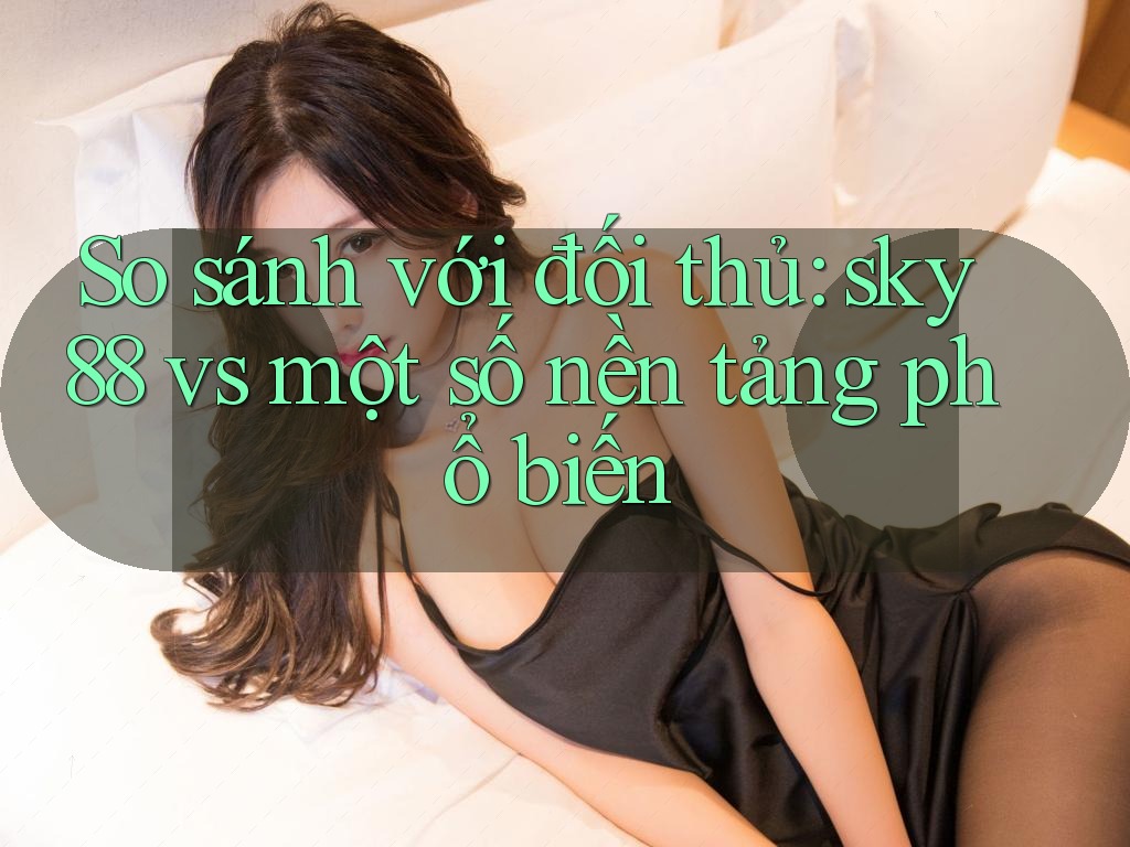So sánh với đối thủ: sky88 vs một số nền tảng phổ biến So sánh với đối thủ: sky88 vs một số nền tảng phổ biến