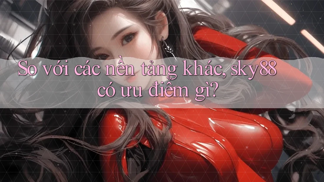 So với các nền tảng khác, sky88 có ưu điểm gì?