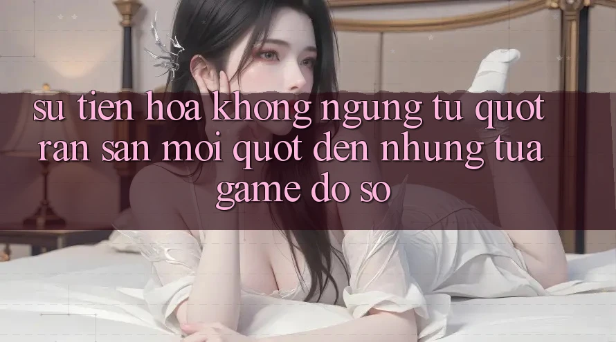 Sự Tiến Hóa Không Ngừng: Từ " Rắn Săn Mồi" Đến Những Tựa Game Đồ Sộ