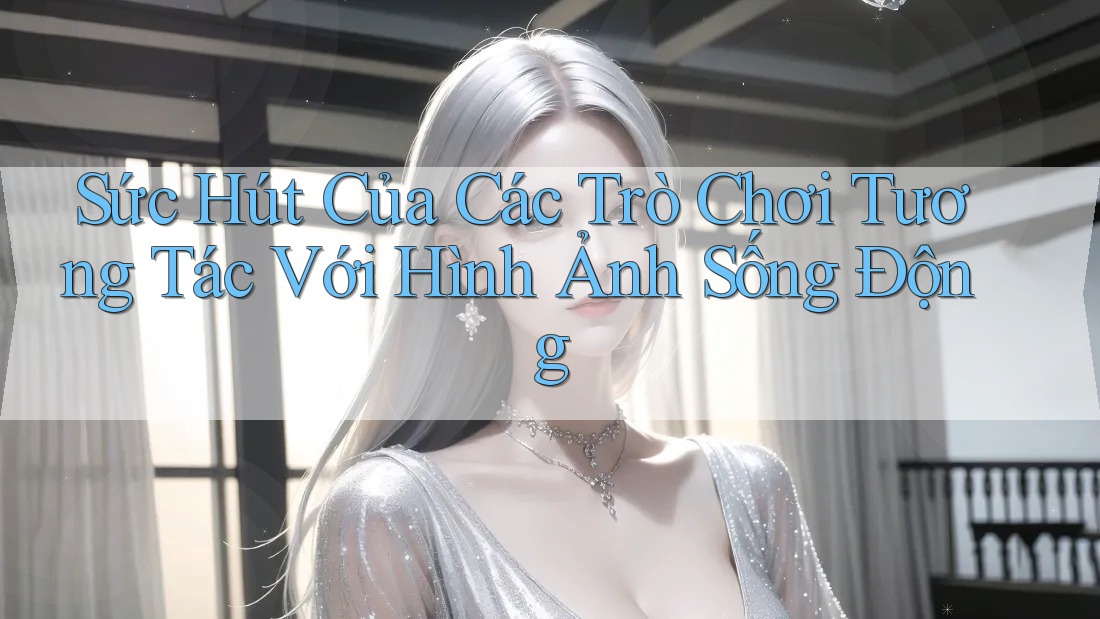 Sức Hút Của Các Trò Chơi Tương Tác Với Hình Ảnh Sống Động
