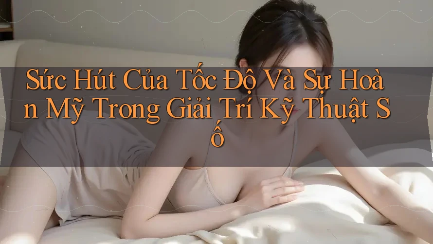 Sức Hút Của Tốc Độ Và Sự Hoàn Mỹ Trong Giải Trí Kỹ Thuật Số Sức Hút Của Tốc Độ Và Sự Hoàn Mỹ Trong Giải Trí Kỹ Thuật Số