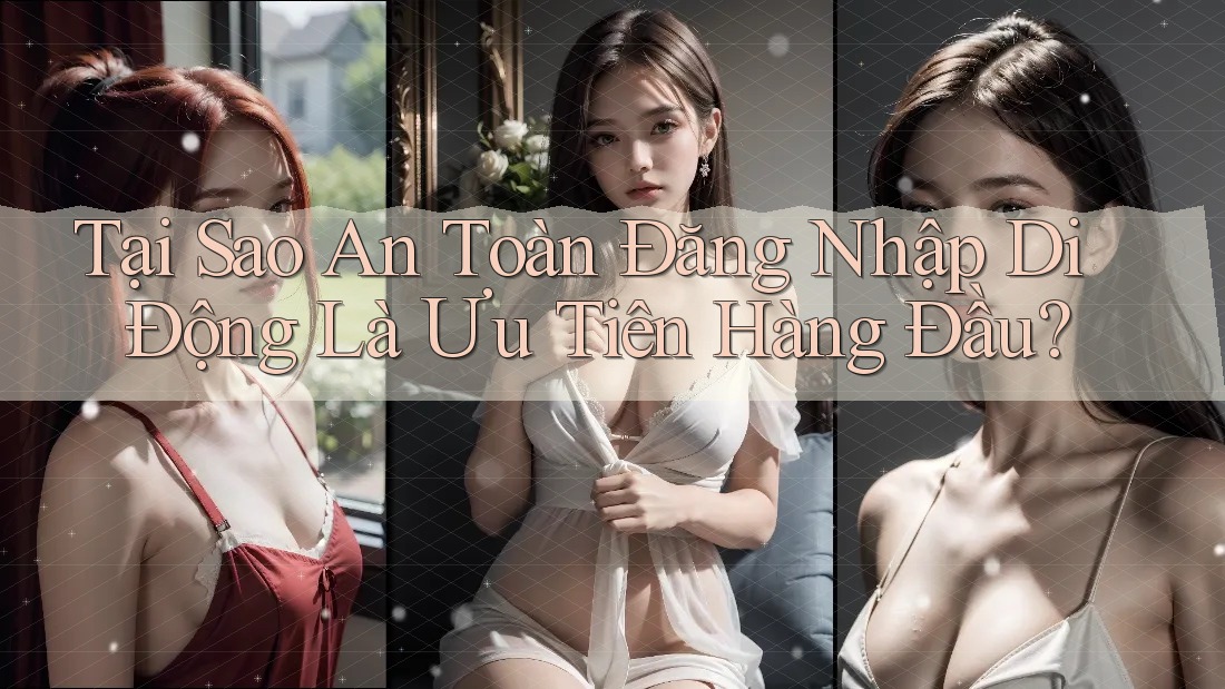Tại Sao An Toàn Đăng Nhập Di Động Là Ưu Tiên Hàng Đầu?