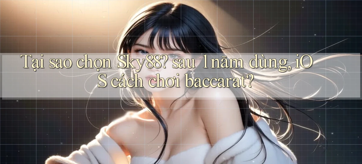 Tại sao chọn Sky88 sau 1 năm dùng, iOS cách chơi baccarat