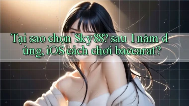 Tại sao chọn Sky88 sau 1 năm dùng, iOS cách chơi baccarat