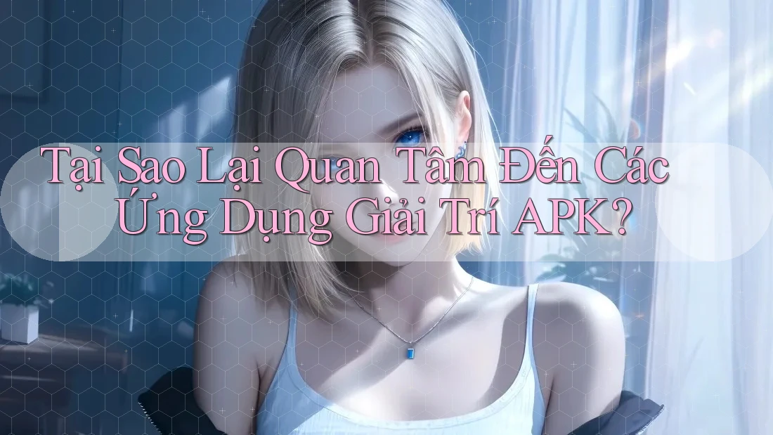 Tại Sao Lại Quan Tâm Đến Các Ứng Dụng Giải Trí APK? Tại Sao Lại Quan Tâm Đến Các Ứng Dụng Giải Trí APK?