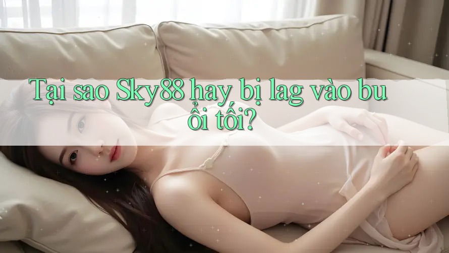 Tại sao Sky88 hay bị lag vào buổi tối?
