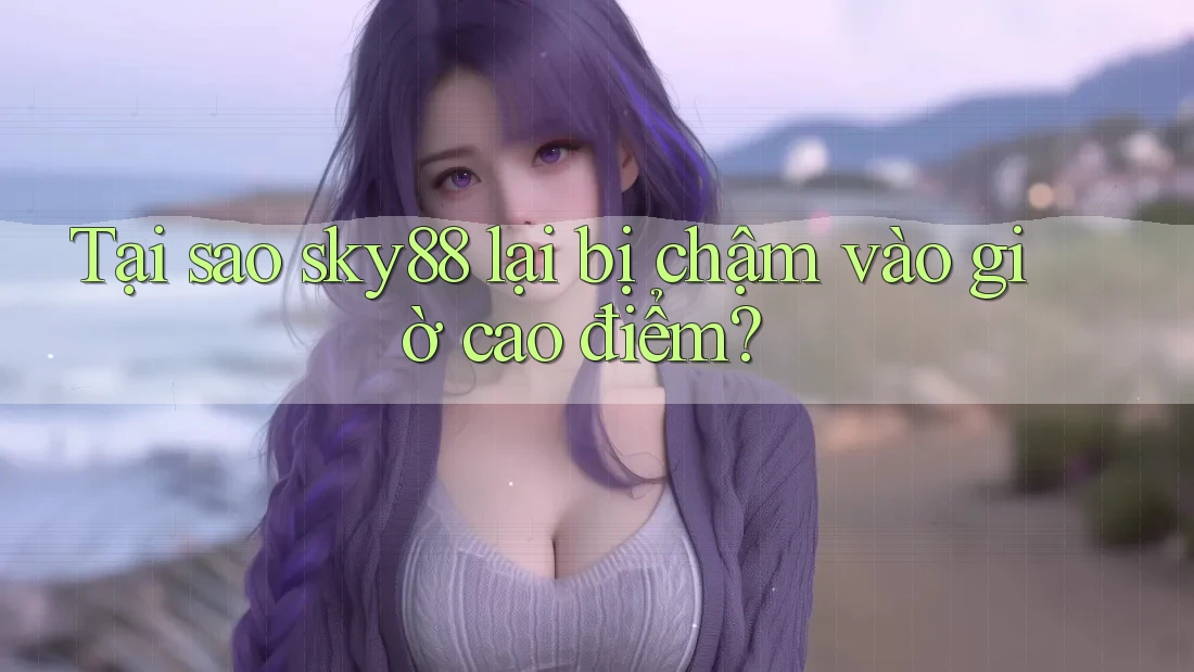 Tại sao sky88 lại bị chậm vào giờ cao điểm?