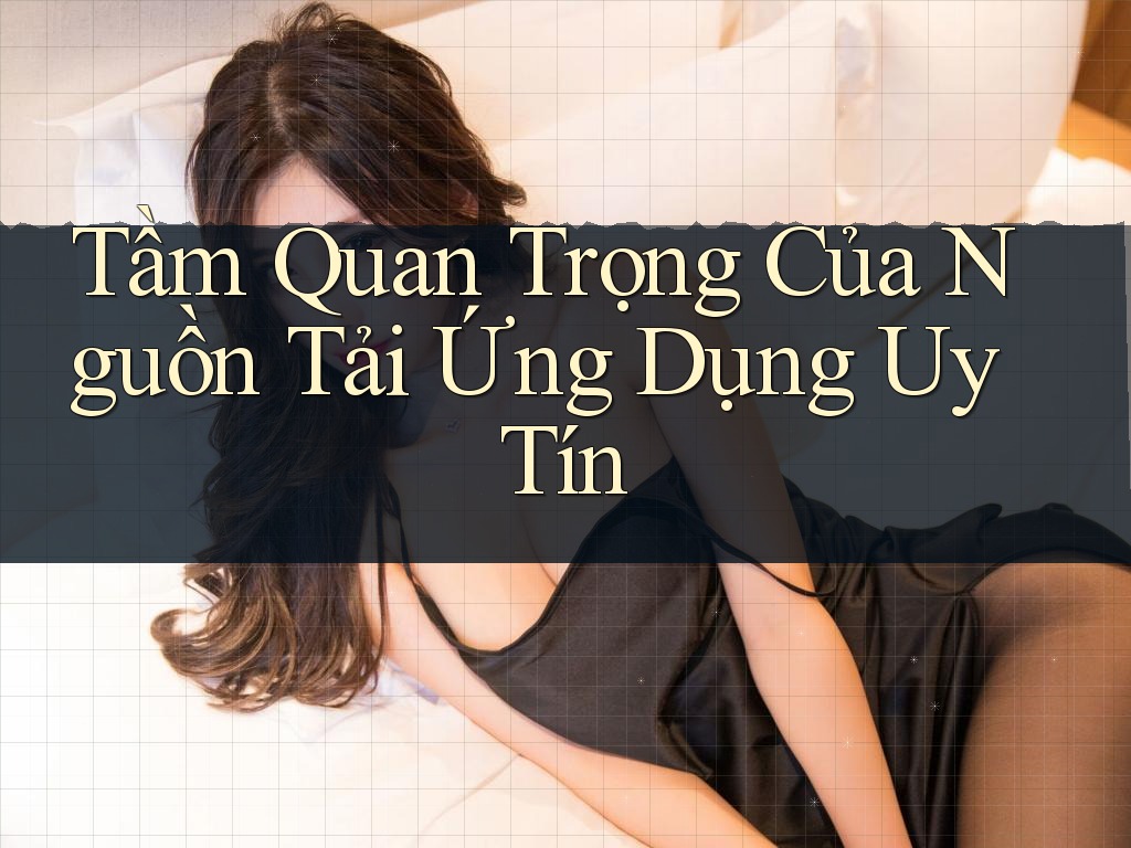 Tầm Quan Trọng Của Nguồn Tải Ứng Dụng Uy Tín