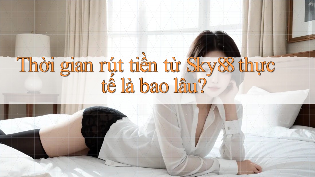 Thời gian rút tiền từ Sky88 thực tế là bao lâu? Thời gian rút tiền từ Sky88 thực tế là bao lâu?
