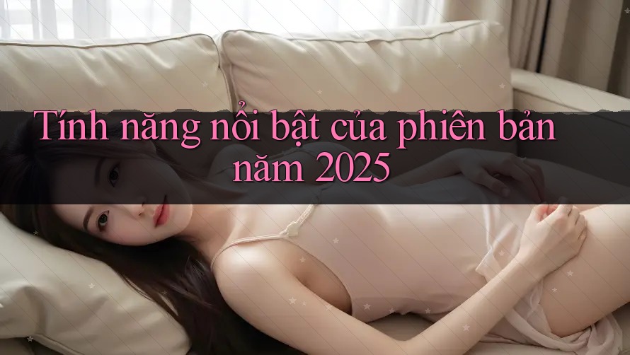 Tính năng nổi bật của phiên bản năm 2025