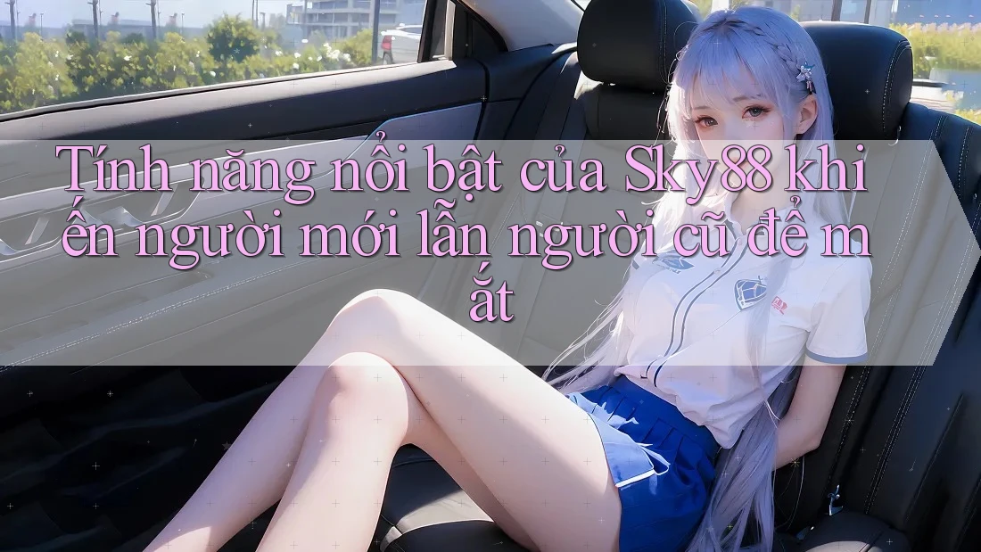 Tính năng nổi bật của Sky88 khiến người mới lẫn người cũ để mắt