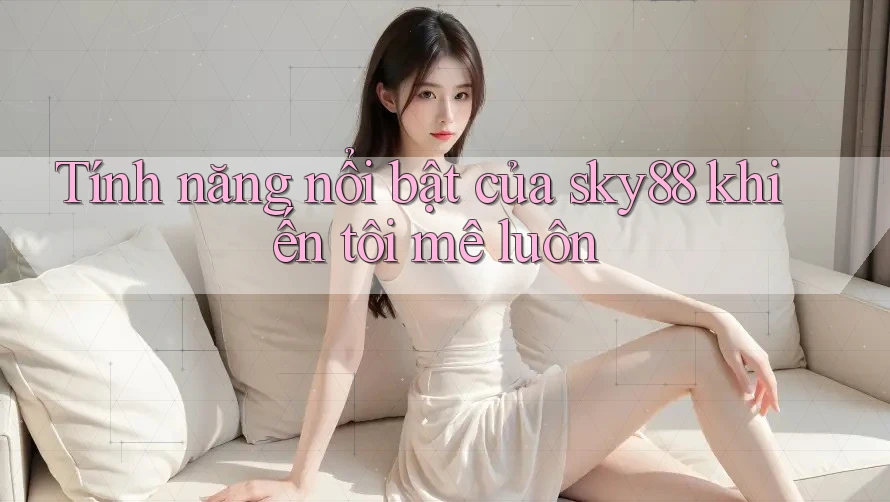 Tính năng nổi bật của sky88 khiến tôi mê luôn