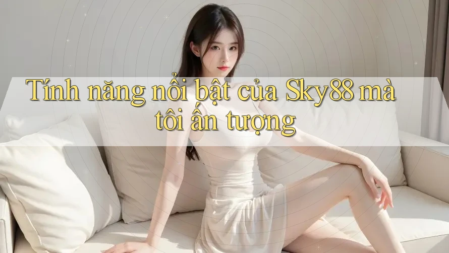 Tính năng nổi bật của Sky88 mà tôi ấn tượng Tính năng nổi bật của Sky88 mà tôi ấn tượng