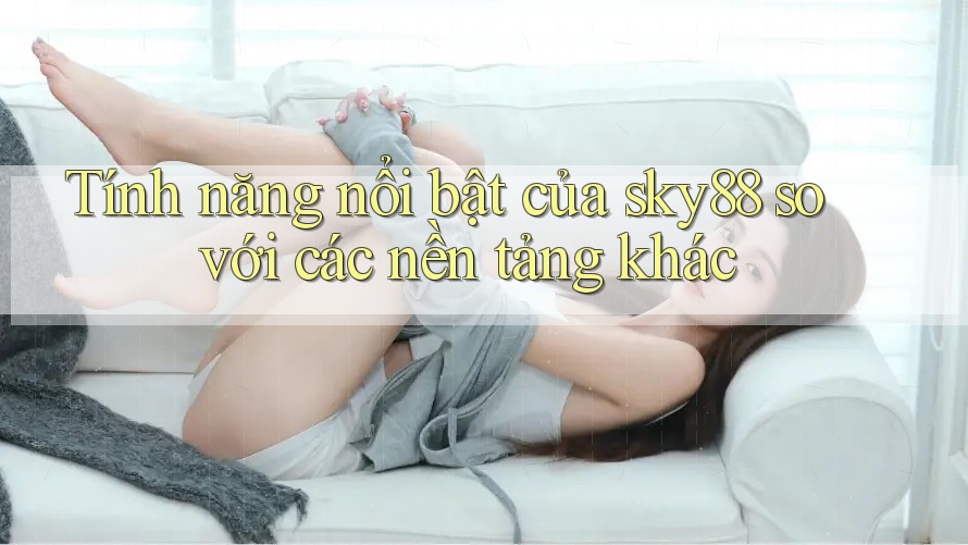 Tính năng nổi bật của sky88 so với các nền tảng khác