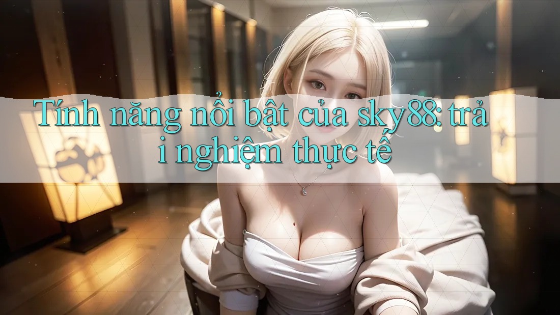Tính năng nổi bật của sky88: trải nghiệm thực tế Tính năng nổi bật của sky88: trải nghiệm thực tế