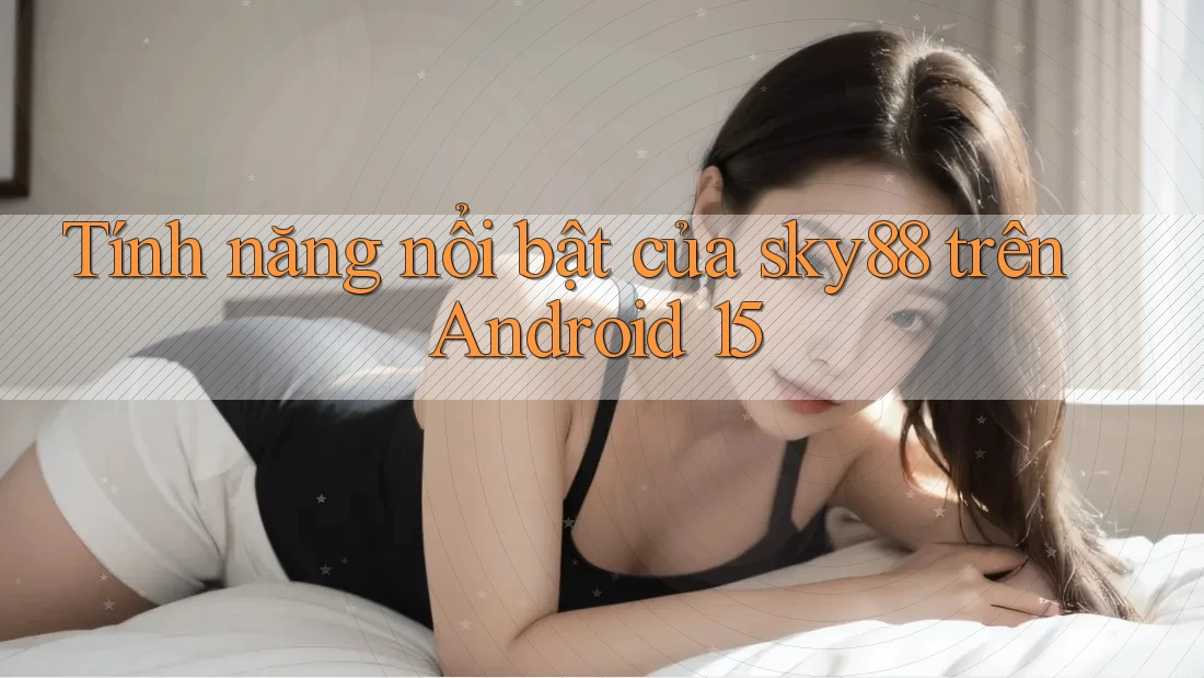 Tính năng nổi bật của sky88 trên Android 15 Tính năng nổi bật của sky88 trên Android 15