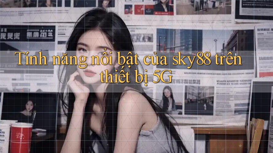 Tính năng nổi bật của sky88 trên thiết bị 5G