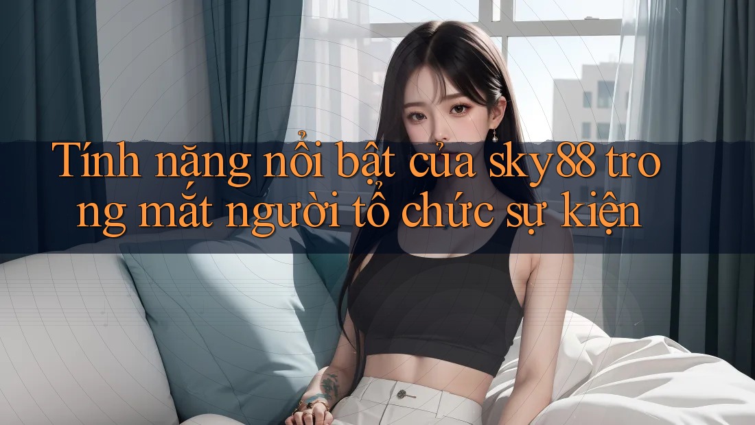 Tính năng nổi bật của sky88 trong mắt người tổ chức sự kiện Tính năng nổi bật của sky88 trong mắt người tổ chức sự kiện