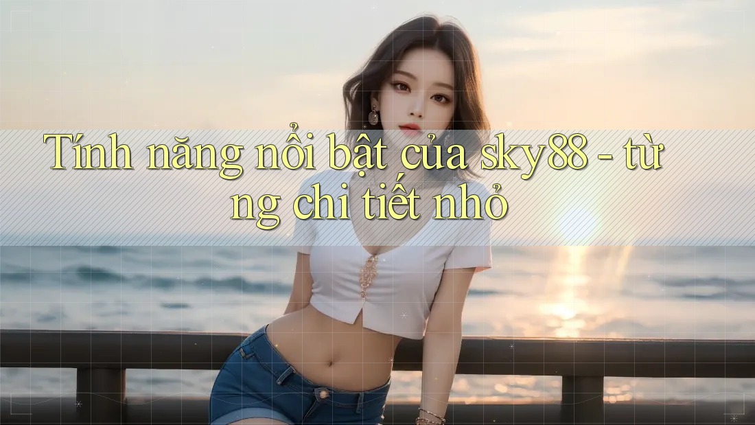Tính năng nổi bật của sky88 - từng chi tiết nhỏ
