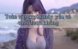 Toàn tập sky88 máy yếu có chơi được không
